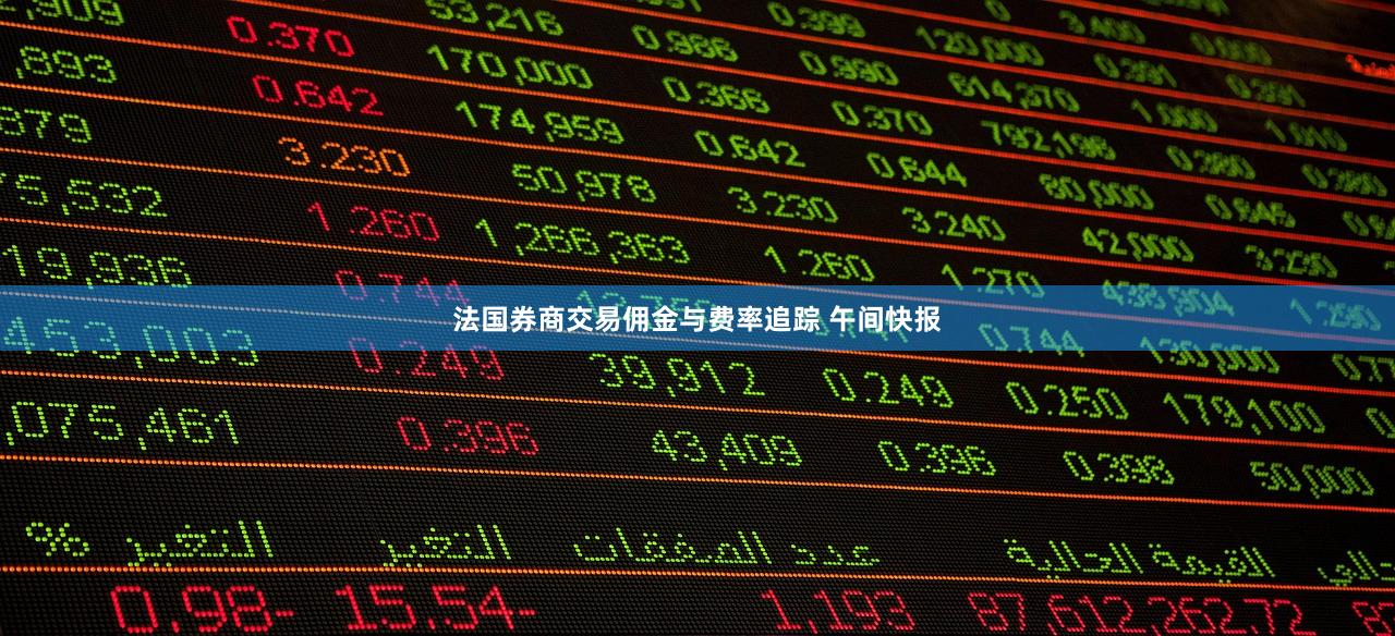法国券商交易佣金与费率追踪 午间快报