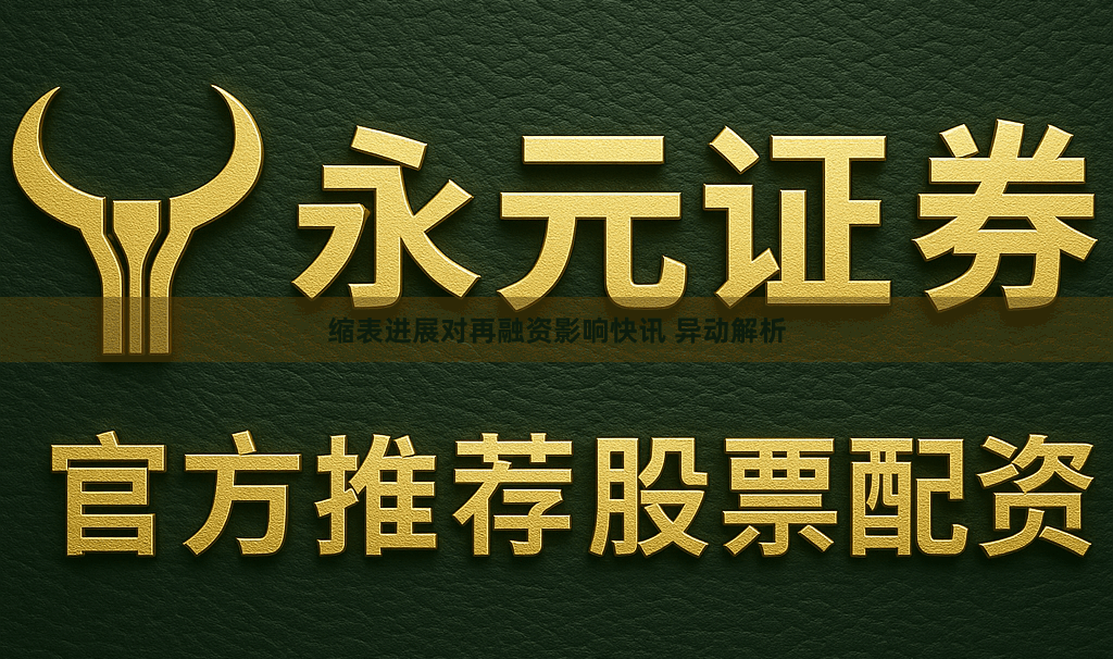缩表进展对再融资影响快讯 异动解析