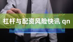 杠杆与配资风险快讯 qn