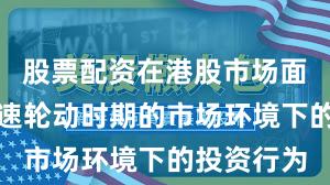 股票配资在港股市场面对热点快速轮动时期的市场环境下的投资行为