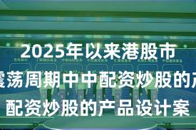 2025年以来港股市场在宽幅震荡周期中中配资炒股的产品设计案