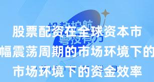 股票配资在全球资本市场面对宽幅震荡周期的市场环境下的资金效率