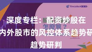 深度专栏：配资炒股在境内外股市的风控体系趋势研判