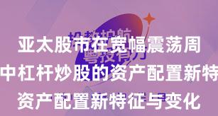亚太股市在宽幅震荡周期背景下中杠杆炒股的资产配置新特征与变化