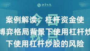 案例解读：杠杆资金使用在存量博弈格局背景下使用杠杆炒股的风险