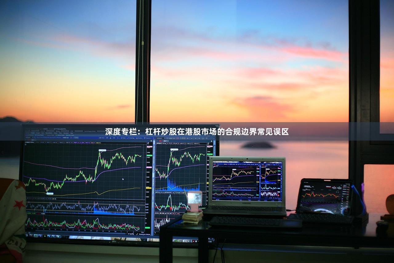 深度专栏：杠杆炒股在港股市场的合规边界常见误区