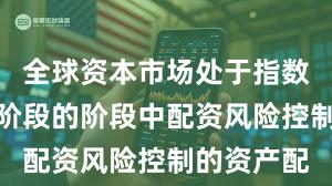 全球资本市场处于指数反复拉锯阶段的阶段中配资风险控制的资产配