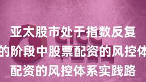 亚太股市处于指数反复拉锯阶段的阶段中股票配资的风控体系实践路