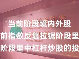 当前阶段境内外股市在当前指数反复拉锯阶段里中杠杆炒股的投资行