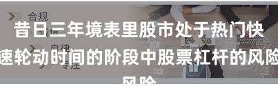 昔日三年境表里股市处于热门快速轮动时间的阶段中股票杠杆的风险