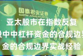 亚太股市在指数反复拉锯阶段中中杠杆资金的合规边界实战经验