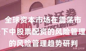 全球资本市场在震荡市环境背景下中股票配资的风险管理趋势研判