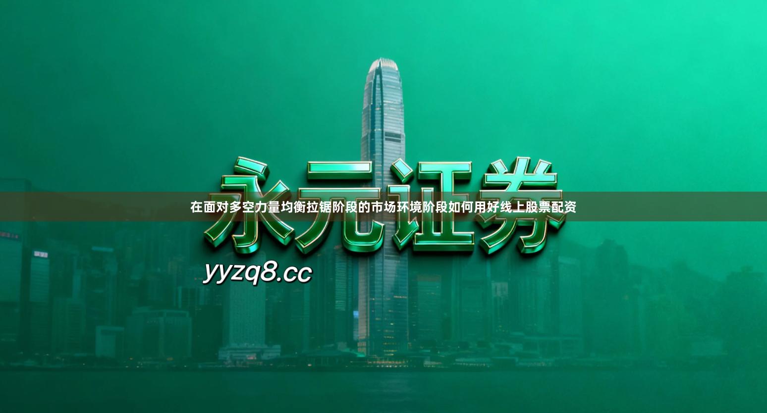 在面对多空力量均衡拉锯阶段的市场环境阶段如何用好线上股票配资