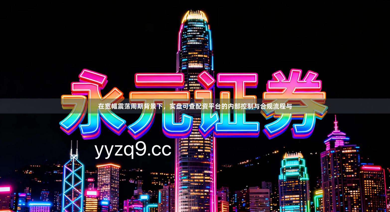 在宽幅震荡周期背景下，实盘可查配资平台的内部控制与合规流程与