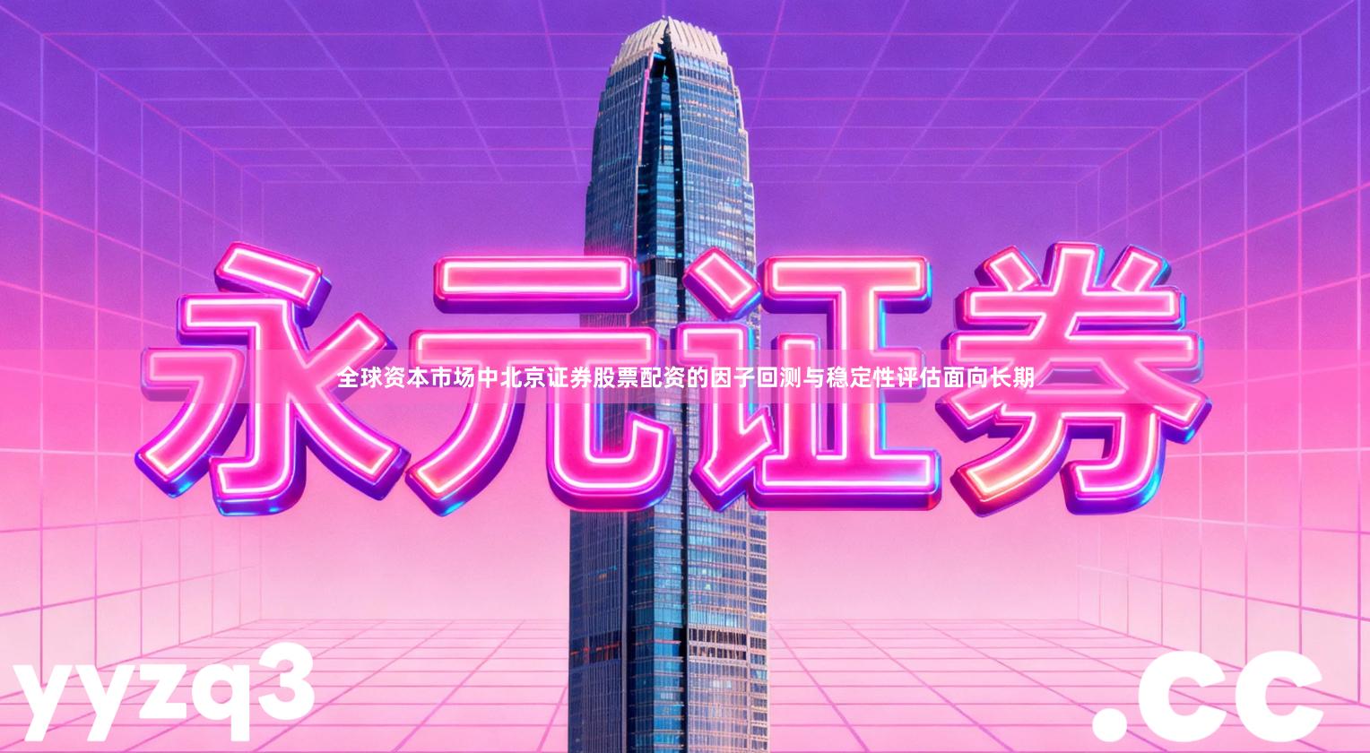 全球资本市场中北京证券股票配资的因子回测与稳定性评估面向长期