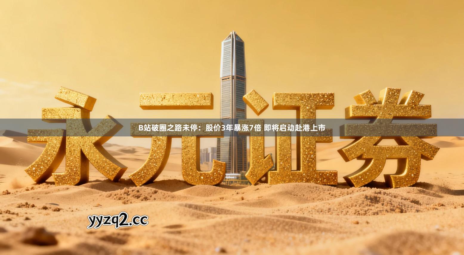 B站破圈之路未停：股价3年暴涨7倍 即将启动赴港上市