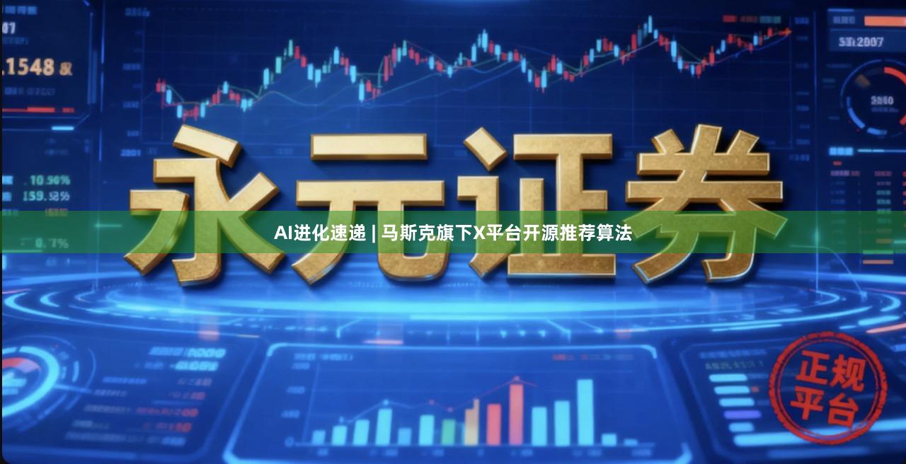 AI进化速递 | 马斯克旗下X平台开源推荐算法
