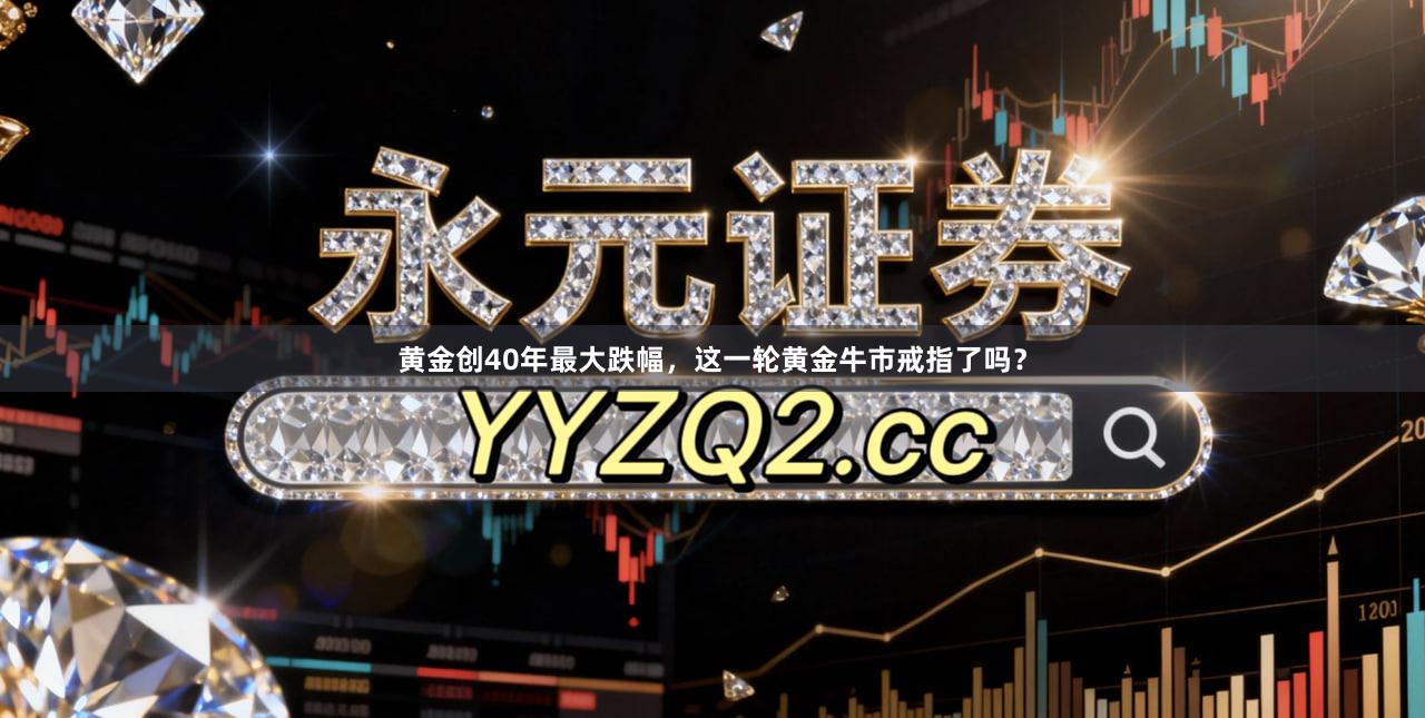 黄金创40年最大跌幅，这一轮黄金牛市戒指了吗？