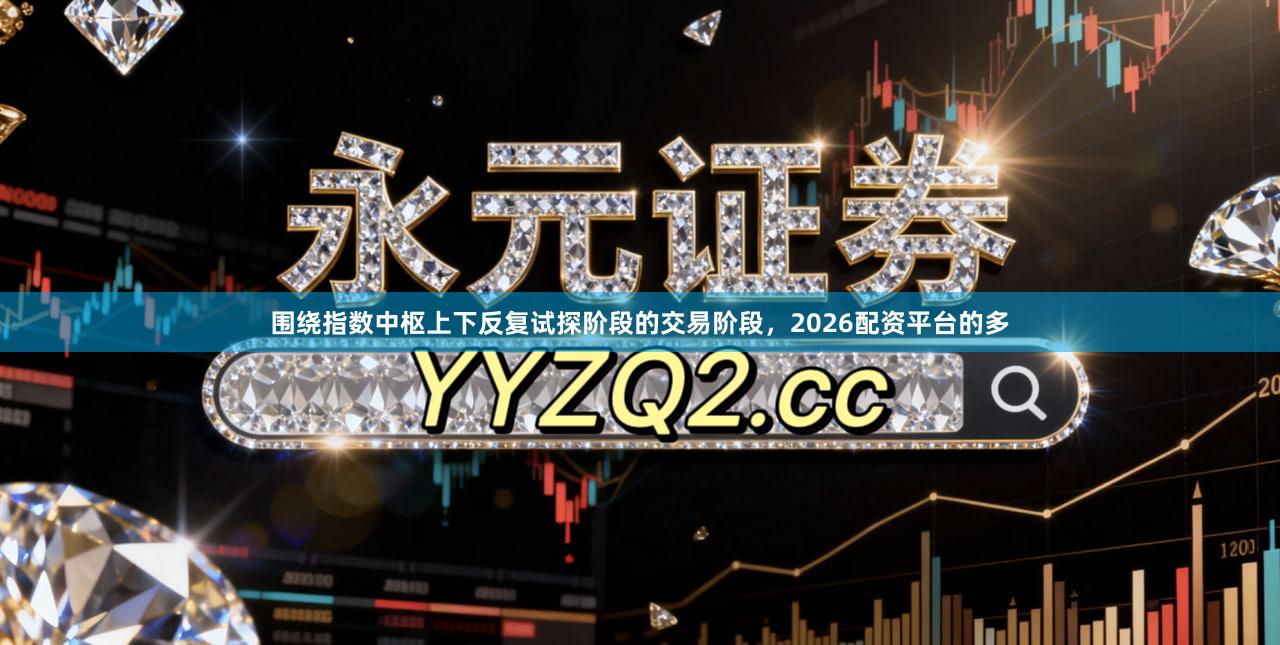 围绕指数中枢上下反复试探阶段的交易阶段，2026配资平台的多