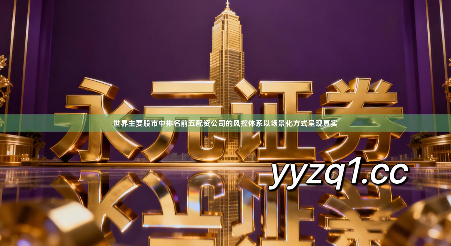 世界主要股市中排名前五配资公司的风控体系以场景化方式呈现真实