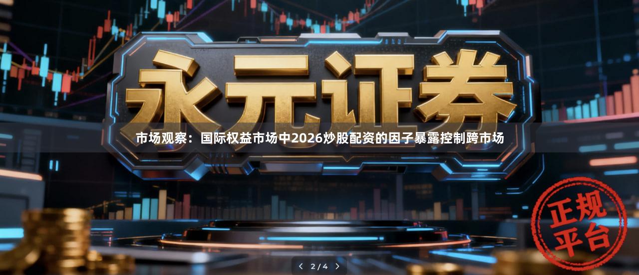 市场观察：国际权益市场中2026炒股配资的因子暴露控制跨市场